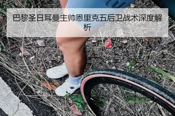巴黎圣日耳曼主帅恩里克五后卫战术深度解析